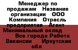 Менеджер по продажам › Название организации ­ ООО Компания › Отрасль предприятия ­ Агент › Минимальный оклад ­ 30 000 - Все города Работа » Вакансии   . Иркутская обл.